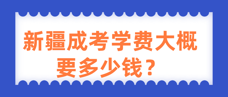 新疆成考学费大概要多少钱？