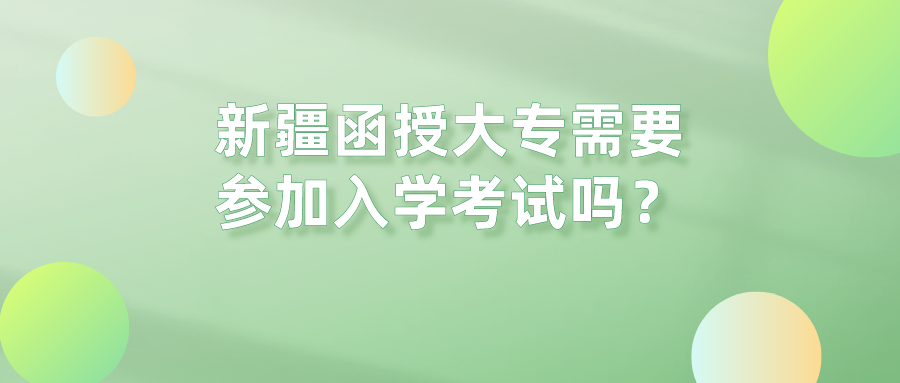 新疆函授大专需要参加入学考试吗？