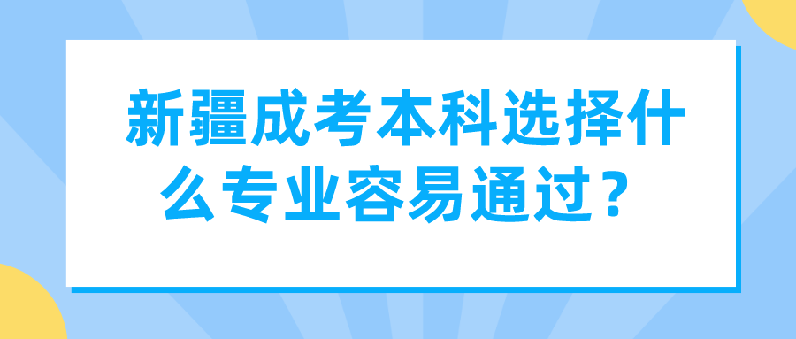 新疆成考本科选择什么专业容易通过？